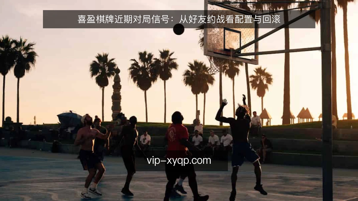 喜盈棋牌近期对局信号：从好友约战看配置与回滚