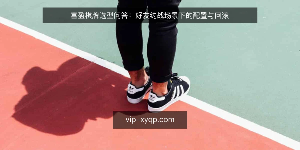 喜盈棋牌选型问答:好友约战场景下的配置与回滚 — 喜盈棋牌适合哪些对局场景? 配图