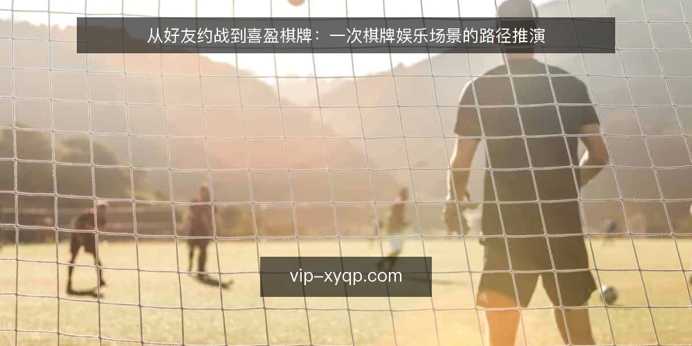从好友约战到喜盈棋牌:一次棋牌娱乐场景的路径推演 — 场景设定:好友约战的初始需求 配图