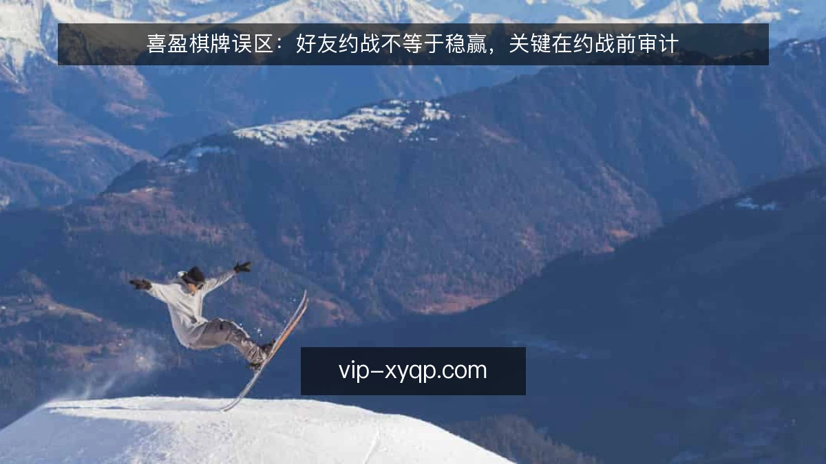 喜盈棋牌误区:好友约战不等于稳赢,关键在约战前审计
