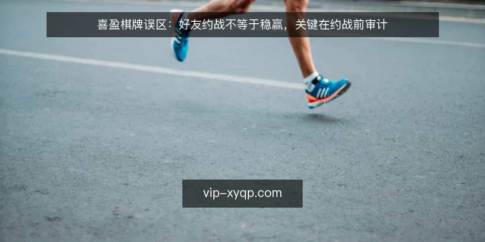 喜盈棋牌误区:好友约战不等于稳赢,关键在约战前审计 — 误区信号:好友约战为何被高估 配图