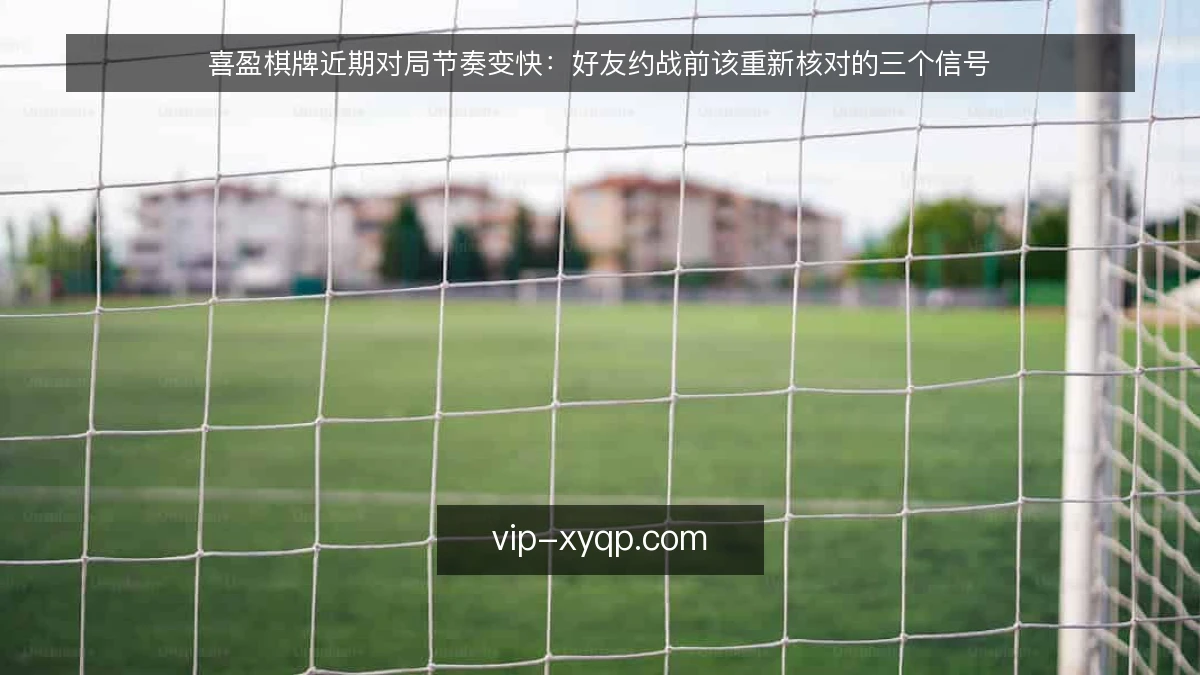 喜盈棋牌近期对局节奏变快：好友约战前该重新核对的三个信号