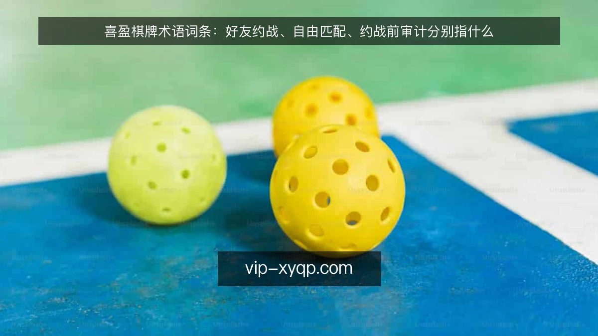 喜盈棋牌术语词条:好友约战、自由匹配、约战前审计分别指什么