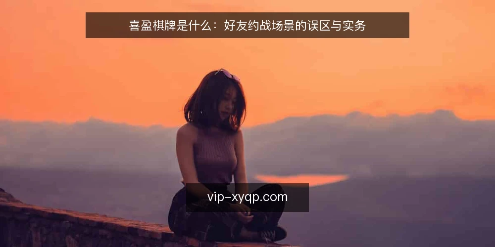 喜盈棋牌是什么:好友约战场景的误区与实务 — 喜盈棋牌是什么:先厘清概念边界 配图