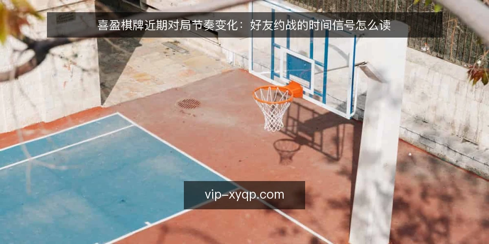 喜盈棋牌近期对局节奏变化:好友约战的时间信号怎么读 — 近期对局节奏在变,先看时间信号 配图