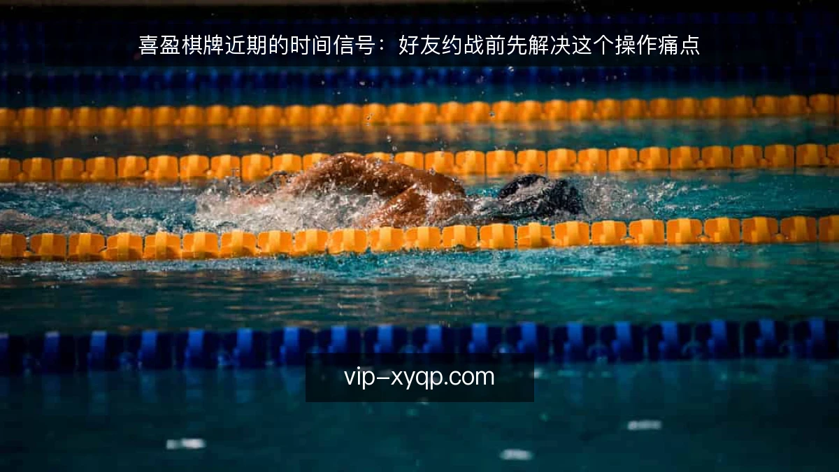 喜盈棋牌近期的时间信号:好友约战前先解决这个操作痛点