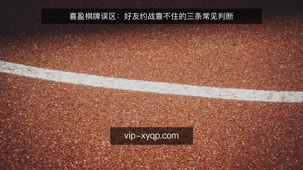 喜盈棋牌误区:好友约战靠不住的三条常见判断