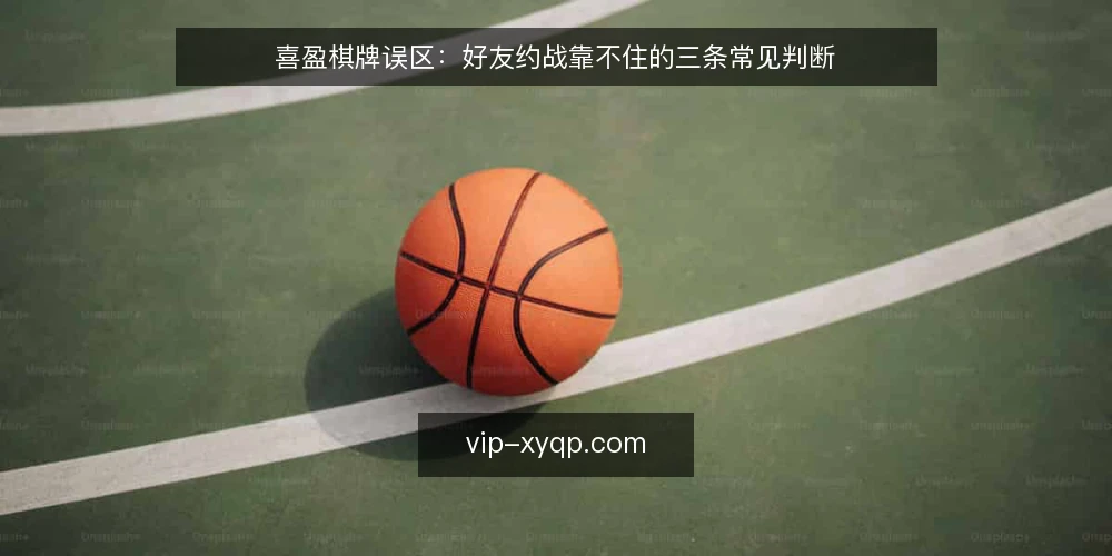 喜盈棋牌误区:好友约战靠不住的三条常见判断 — 先认清误区:好友约战靠不住的三个前提 配图