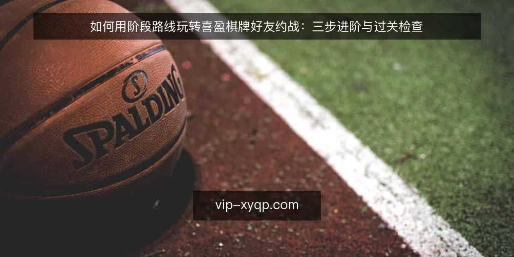 如何用阶段路线玩转喜盈棋牌好友约战:三步进阶与过关检查 — 先做基线盘点:约战前的账号与设备准备 配图