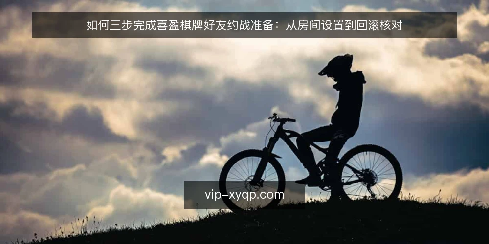 如何三步完成喜盈棋牌好友约战准备：从房间设置到回滚核对 — 第一步：准备约战清单与基础环境 配图