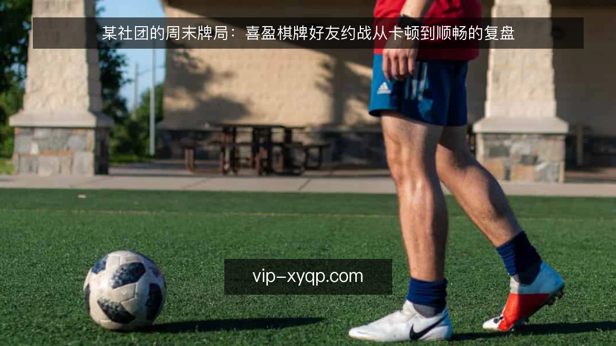 某社团的周末牌局:喜盈棋牌好友约战从卡顿到顺畅的复盘
