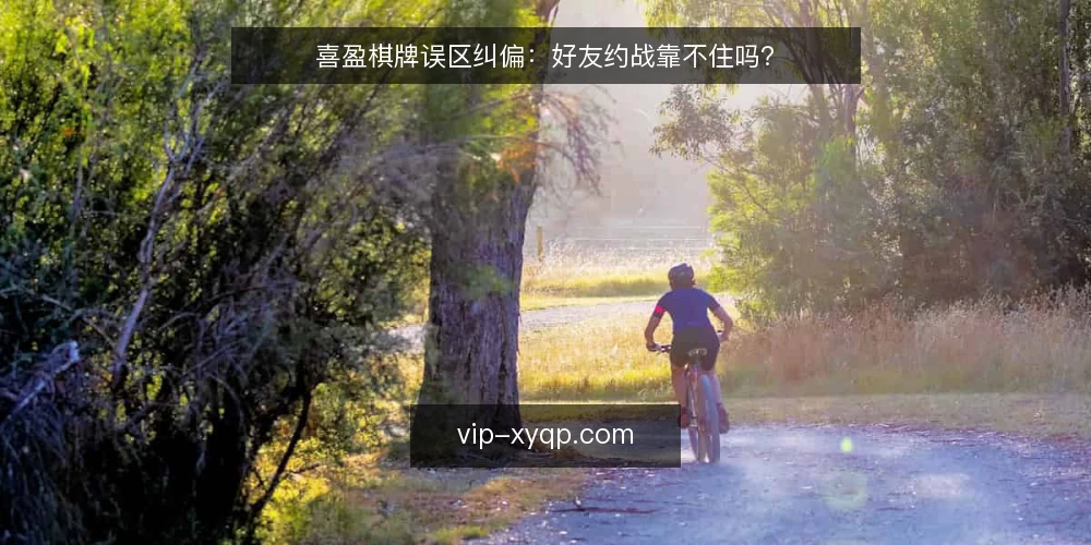 喜盈棋牌误区纠偏:好友约战靠不住吗? — 先厘清误区从哪来 配图