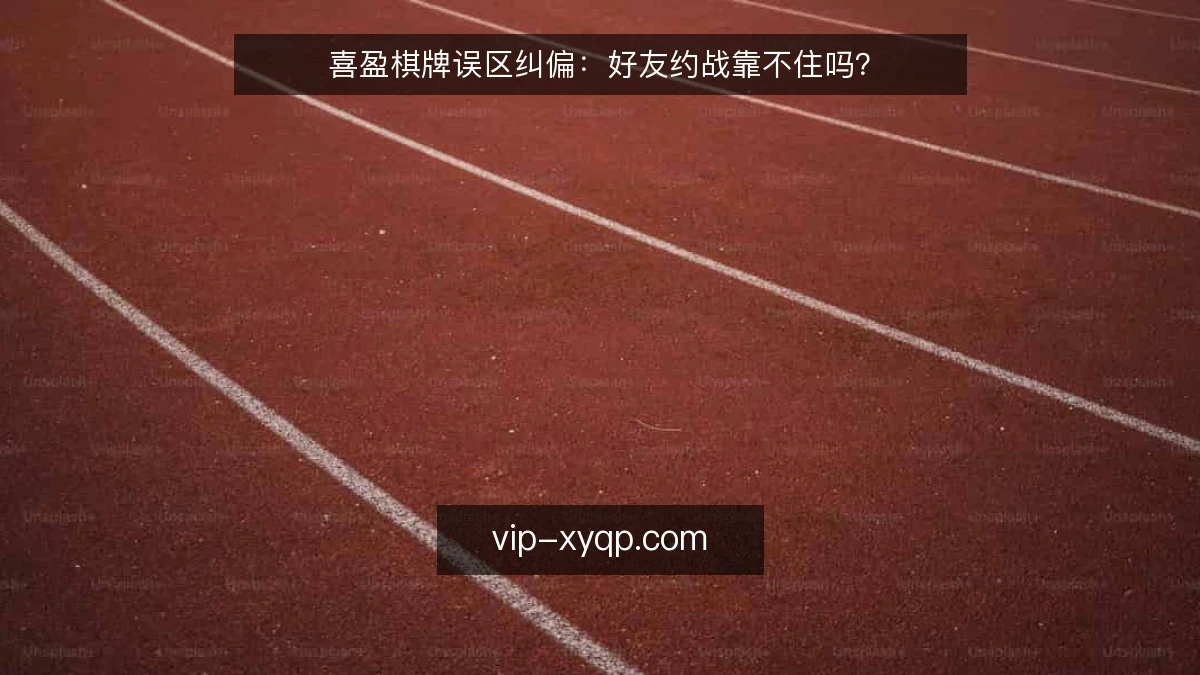 喜盈棋牌误区纠偏:好友约战靠不住吗?